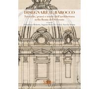 Disegnare il Barocco. Tecniche, prassi e teorie dell'architettura nella Roma del Seicento. Ediz. illustrata