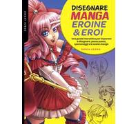 Disegnare manga eroine & eroi. Una guida interattiva per imparare a disegnare, passo passo, i personaggi e le scene manga. Ediz. a colori