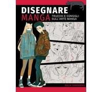 Disegnare manga. Trucchi e consigli sull'arte manga. Ediz. a colori