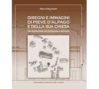 Disegni e immagini di Pieve d'Alpago e della sua chiesa. Tra distruzioni, ricostruzioni e restauri. Ediz. illustrata