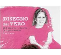 Disegno dal vero. 100 idee per ritrarre la figura umana