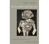 Disembodiment – Corporeal Politics of Radical Refusal – Oxford University Press