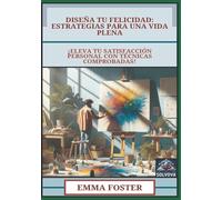 Diseña Tu Felicidad - Estrategias para una Vida Plena: ¡Eleva Tu Satisfacción Personal con Técnicas Comprobadas!