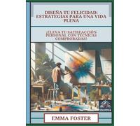 Diseña Tu Felicidad - Estrategias para una Vida Plena: ¡Eleva Tu Satisfacción Personal con Técnicas Comprobadas!