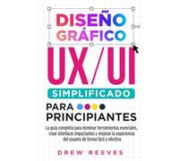 Diseño Gráfico UX/UI Simplificado para Principiantes: La guía completa para dominar herramientas esenciales, crear interfaces impactantes y mejorar la experiencia del usuario de forma fácil y efectiva