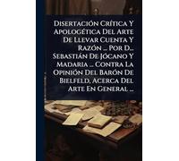 DisertaciÃ3n CrÃ-tica Y ApologÃ(c)tica Del Arte De Llevar Cuenta Y RazÃ3n ... Por D... Sebastiàn De JÃ3cano Y Madaria ... Contra La OpiniÃ3n Del BarÃ3n De Bielfeld, Acerca Del Arte En General ...
