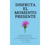 Disfruta el momento presente: Control mental mindfulness para concentrarse plenamente en el ahora