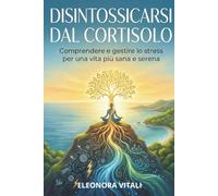 Disintossicarsi Dal Cortisolo: Comprendere e gestire lo stress per una vita più sana e serena