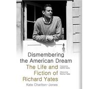Dismembering the American Dream: The Life and Fiction of Richard Yates