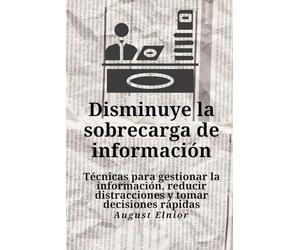 Disminuye la sobrecarga de información: Técnicas para gestionar la información, reducir distracciones y tomar decisiones rápidas
