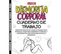 Dismorfia Corporal. Cuaderno de Trabajo: Ejercicios prácticos y hojas de trabajo para superar el Trastorno Dismórfico Corporal y recuperar una vida plena más allá de la apariencia