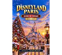 DISNEYLAND PARIS GUIDE DE VOYAGE 2026-2027: Planification des parcs : billets, hôtels, restaurants, files d’attente, attractions, familles, événements saisonniers et accès en train