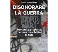 Disonorare la guerra. Percorsi e proposte per una maschilità di pace