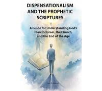 Dispensationalism and the Prophetic Scriptures: A Scholarly yet Accessible Guide for Understanding God’s Plan for Israel, the Church, and the End of the Age