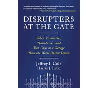 Disrupters at the Gate: When Visionaries, Trailblazers, and Two Guys in a Garage Turn the World Upside Down