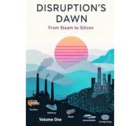 Disruptions Dawn: Technology Cycles from Steam to Silicon Vol 1