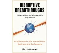 Disruptive Breakthroughs: How Radical Ideas Changed the World: 15 Innovations That Transformed Business and Technology