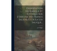Dissertation Historique Et Critique Sur L'origine Des Francs Saliens Et De La Loi Salique...