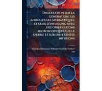 Dissertation sur la gÃ(c)nÃ(c)ration, les animalcules spermatiques, et ceux d'infusions, avec des observations microscopiques sur le sperme et sur diffÃ(c)rentes infusions