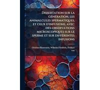 Dissertation sur la gÃ(c)nÃ(c)ration, les animalcules spermatiques, et ceux d'infusions, avec des observations microscopiques sur le sperme et sur diffÃ(c)rentes infusions