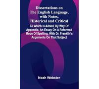 Dissertations On The English Language, With Notes, Historical And Critical; To Which Is Added, By Way Of Appendix, An Essay On A Reformed Mode Of ... With Dr. Franklin'S Arguments On That Subject