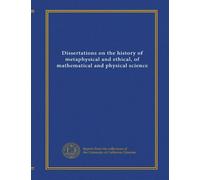 Dissertations on the history of metaphysical and ethical, of mathematical and physical science