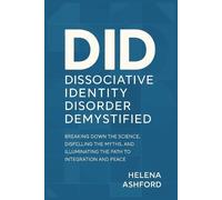Dissociative Identity Disorder Demystified: Breaking Down the Science, Dispelling the Myths, and Illuminating the Path to Integration and Peace