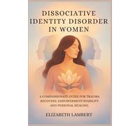 DISSOCIATIVE IDENTITY DISORDER IN WOMEN: A COMPASSIONATE GUIDE FOR TRAUMA RECOVERY, EMPOWERMENT STABILITY AND PERSONAL HEALING.