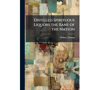 Distilled Spirituous Liquors the Bane of the Nation