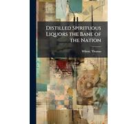 Distilled Spirituous Liquors the Bane of the Nation