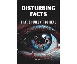 Disturbing Facts That Shouldn't Be Real: 100 True Facts About The Human Mind, The Body, Science, Space, Death And The Darkest Parts Of Reality