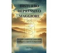 DISTURBO DEPRESSIVO MAGGIORE: Una guida completa per comprendere, sconfiggere e superare la depressione