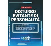 Disturbo Evitante di Personalità: Un percorso cognitivo-comportamentale per ridurre l’ipersensibilità al rifiuto, affrontare le situazioni temute e sviluppare una sana autostima - Passo dopo passo
