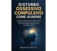 DISTURBO OSSESSIVO COMPULSIVO COME GUARIRE: Un percorso pratico per interrompere il ciclo delle ossessioni, gestire i pensieri intrusivi, ridurre le compulsioni e tornare a vivere con libertà