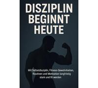 Disziplin beginnt heute - Mit Selbstdisziplin, Fitness-Gewohnheiten, Routinen und Motivation langfristig stark und fit werden