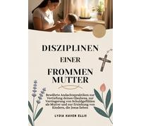 DISZIPLINEN EINER FROMMEN MUTTER: Bewährte Andachtspraktiken zur Vertiefung deines Glaubens, zur Verringerung von Schuldgefühlen als Mutter und zur Erziehung von Kindern, die Jesus lieben