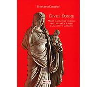 Dive e donne. Mogli, madri, figlie e sorelle degli imperatori romani da Augusto a Commodo