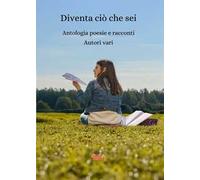 Diventa ciò che sei. Antologia poesie e racconti