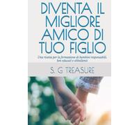 DIVENTA IL MIGLIORE AMICO DI TUO FIGLIO: Una ricetta per la formazione di bambini responsabili, ben educati e obbedienti