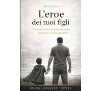 Diventa L'Eroe Dei Tuoi Figli: Non con la perfezione, ma con presenza, esempio e amore Guida pratica per padri che vogliono migliorare il rapporto con i figli