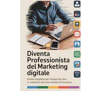 Diventa Professionista del Marketing Digitale: Guida completa per iniziare da zero e costruire una carriera di successo