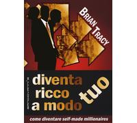 Diventa ricco a modo tuo. Come diventare self-made millionaires - Tracy Brian