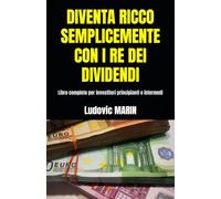 DIVENTA RICCO SEMPLICEMENTE CON I RE DEI DIVIDENDI: Libro completo per investitori principianti e intermedi