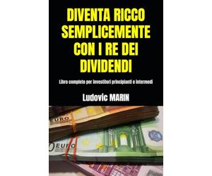 DIVENTA RICCO SEMPLICEMENTE CON I RE DEI DIVIDENDI: Libro completo per investitori principianti e intermedi
