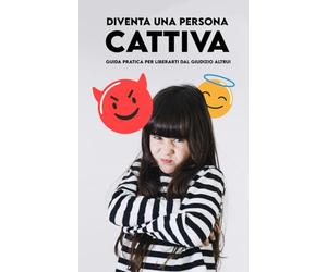 DIVENTA UNA PERSONA CATTIVA: Guida Pratica per liberarti dal Giudizio altrui