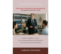 Diventare Funzionario Amministrativo - Una guida tra manuale e realtà: capire, scegliere e vivere con consapevolezza la professione di Funzionario Amministrativo