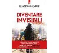 Diventare invisibili. Strategie per sparire fisicamente, virtualmente e fiscalmente. Come mettere al sicuro i propri averi e salvarsi dalle ingiustizie del Sistema