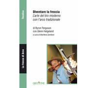 DIVENTARE LA FRECCIA. L'ARTE DEL TIRO MODERNO CON L'ARCO TRADIZIONALE -