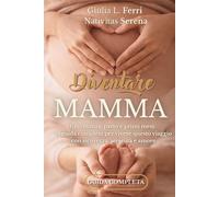 Diventare mamma: Gravidanza, parto e primi mesi: guida completa per vivere la maternità con sicurezza e serenità, senza confusione e con consigli pratici