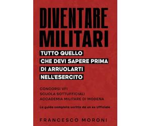 Diventare Militari: Tutto quello che devi sapere prima di arruolarti nell’Esercito: Concorsi VFI, Scuola Sottufficiali, Accademia Militare di Modena: La guida completa scritta da un ex Ufficiale